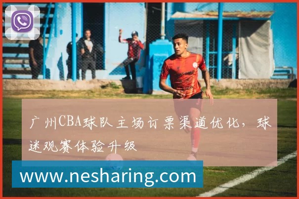 广州CBA球队主场订票渠道优化，球迷观赛体验升级