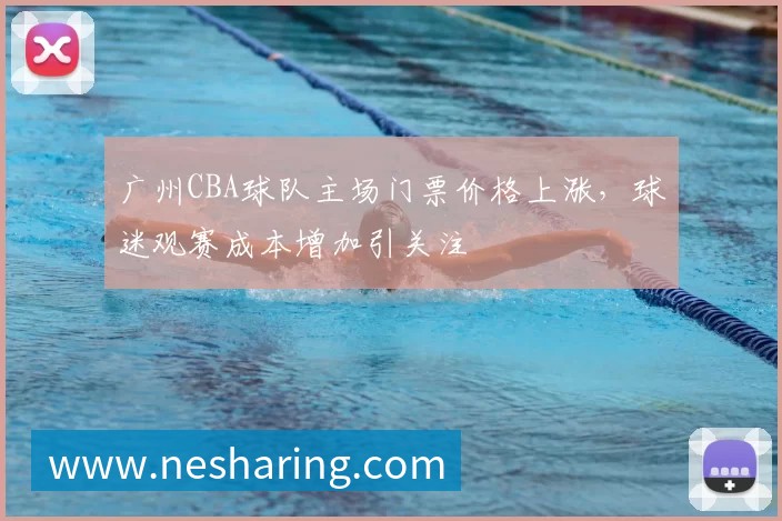 广州CBA球队主场门票价格上涨，球迷观赛成本增加引关注